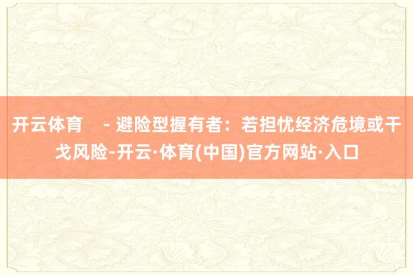开云体育    - 避险型握有者：若担忧经济危境或干戈风险-开云·体育(中国)官方网站·入口