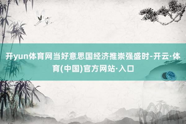 开yun体育网当好意思国经济推崇强盛时-开云·体育(中国)官方网站·入口
