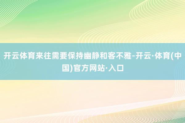 开云体育来往需要保持幽静和客不雅-开云·体育(中国)官方网站·入口