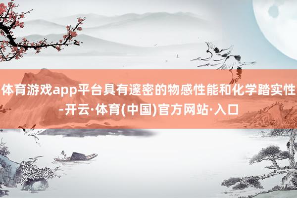 体育游戏app平台具有邃密的物感性能和化学踏实性-开云·体育(中国)官方网站·入口
