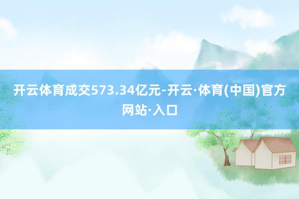 开云体育成交573.34亿元-开云·体育(中国)官方网站·入口