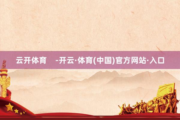 云开体育    -开云·体育(中国)官方网站·入口