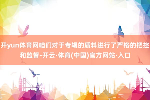 开yun体育网咱们对于专辑的质料进行了严格的把控和监督-开云·体育(中国)官方网站·入口