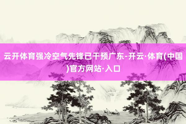 云开体育强冷空气先锋已干预广东-开云·体育(中国)官方网站·入口