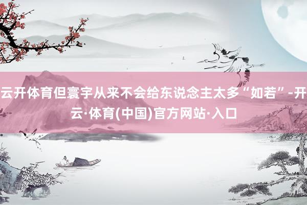 云开体育但寰宇从来不会给东说念主太多“如若”-开云·体育(中国)官方网站·入口
