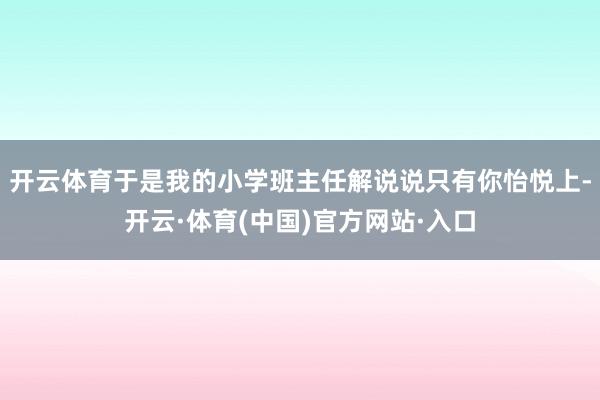 开云体育于是我的小学班主任解说说只有你怡悦上-开云·体育(中国)官方网站·入口