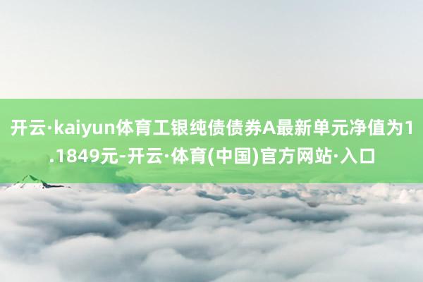 开云·kaiyun体育工银纯债债券A最新单元净值为1.1849元-开云·体育(中国)官方网站·入口