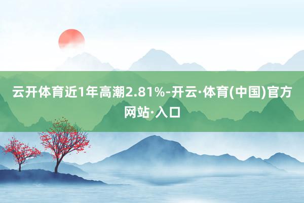 云开体育近1年高潮2.81%-开云·体育(中国)官方网站·入口
