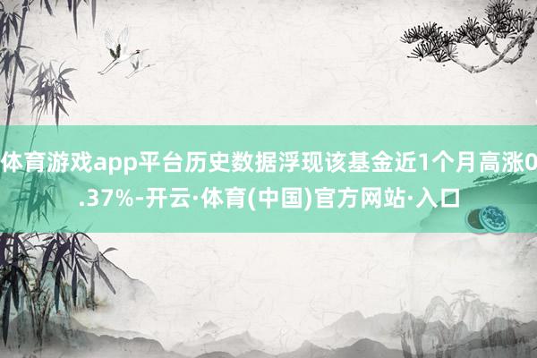 体育游戏app平台历史数据浮现该基金近1个月高涨0.37%-开云·体育(中国)官方网站·入口
