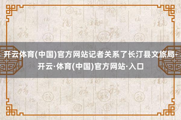 开云体育(中国)官方网站记者关系了长汀县文旅局-开云·体育(中国)官方网站·入口