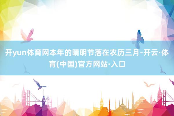 开yun体育网本年的晴明节落在农历三月-开云·体育(中国)官方网站·入口