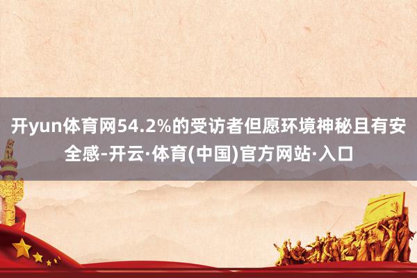 开yun体育网54.2%的受访者但愿环境神秘且有安全感-开云·体育(中国)官方网站·入口
