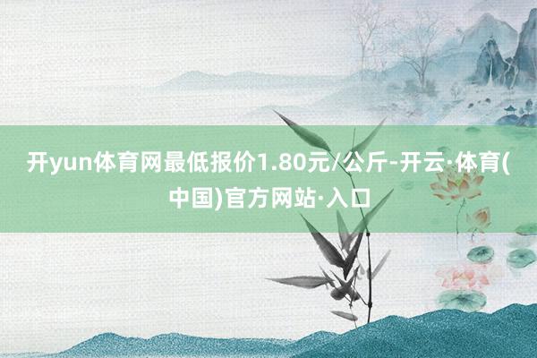 开yun体育网最低报价1.80元/公斤-开云·体育(中国)官方网站·入口