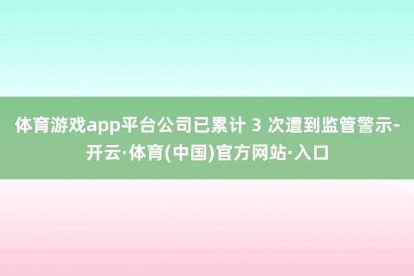 体育游戏app平台公司已累计 3 次遭到监管警示-开云·体育(中国)官方网站·入口
