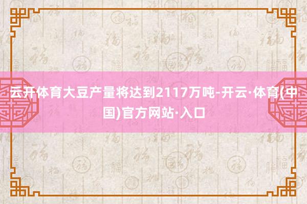 云开体育大豆产量将达到2117万吨-开云·体育(中国)官方网站·入口
