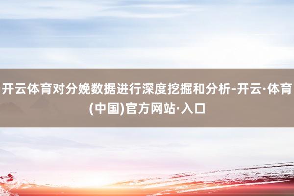 开云体育对分娩数据进行深度挖掘和分析-开云·体育(中国)官方网站·入口