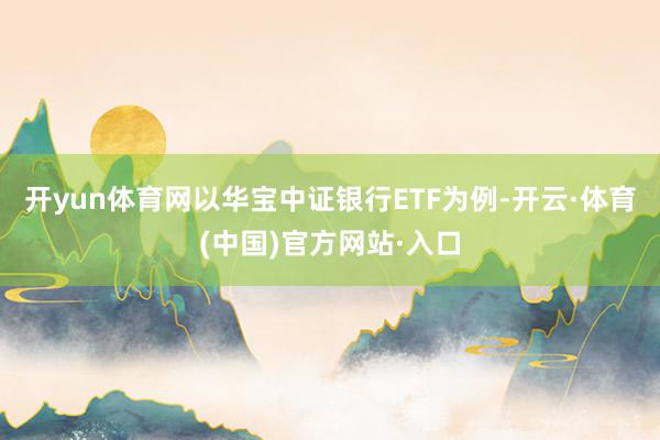 开yun体育网以华宝中证银行ETF为例-开云·体育(中国)官方网站·入口