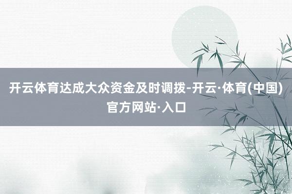 开云体育达成大众资金及时调拨-开云·体育(中国)官方网站·入口