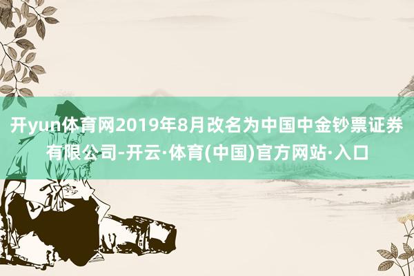 开yun体育网2019年8月改名为中国中金钞票证券有限公司-开云·体育(中国)官方网站·入口