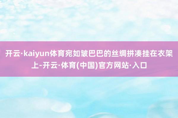 开云·kaiyun体育宛如皱巴巴的丝绸拼凑挂在衣架上-开云·体育(中国)官方网站·入口