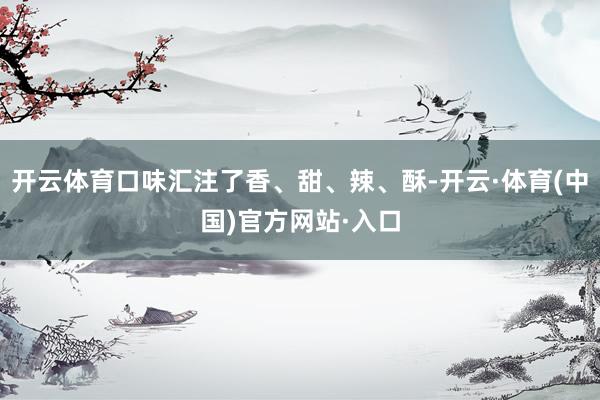 开云体育口味汇注了香、甜、辣、酥-开云·体育(中国)官方网站·入口