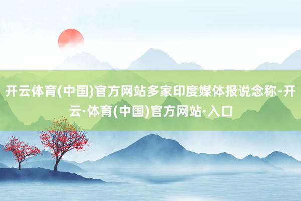 开云体育(中国)官方网站多家印度媒体报说念称-开云·体育(中国)官方网站·入口