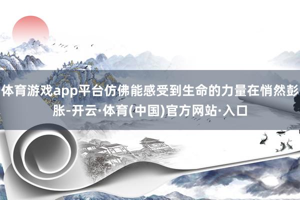 体育游戏app平台仿佛能感受到生命的力量在悄然彭胀-开云·体育(中国)官方网站·入口