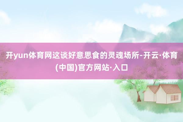 开yun体育网这谈好意思食的灵魂场所-开云·体育(中国)官方网站·入口