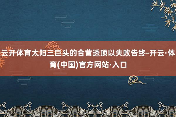 云开体育太阳三巨头的合营透顶以失败告终-开云·体育(中国)官方网站·入口