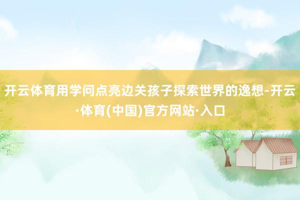 开云体育用学问点亮边关孩子探索世界的逸想-开云·体育(中国)官方网站·入口