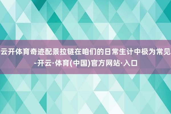 云开体育奇迹配景拉链在咱们的日常生计中极为常见-开云·体育(中国)官方网站·入口