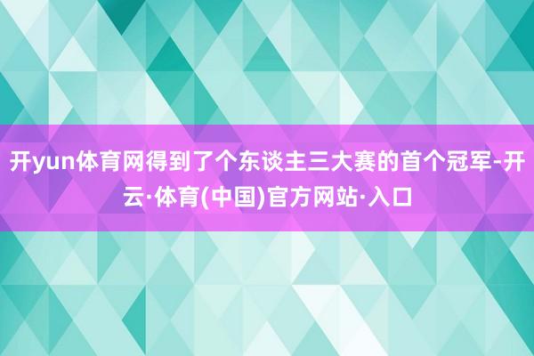 开yun体育网得到了个东谈主三大赛的首个冠军-开云·体育(中国)官方网站·入口