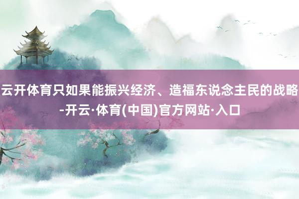 云开体育只如果能振兴经济、造福东说念主民的战略-开云·体育(中国)官方网站·入口