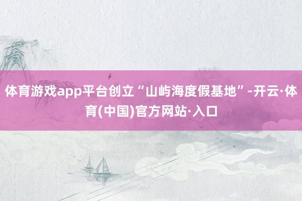 体育游戏app平台创立“山屿海度假基地”-开云·体育(中国)官方网站·入口