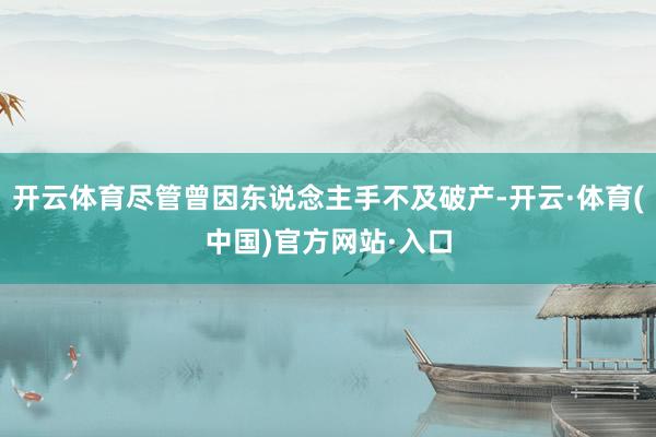 开云体育尽管曾因东说念主手不及破产-开云·体育(中国)官方网站·入口