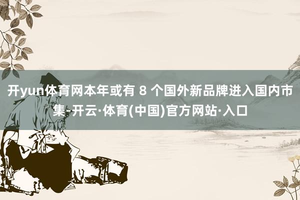 开yun体育网本年或有 8 个国外新品牌进入国内市集-开云·体育(中国)官方网站·入口