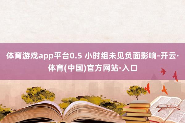 体育游戏app平台0.5 小时组未见负面影响-开云·体育(中国)官方网站·入口