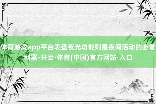 体育游戏app平台表盘夜光功能则是夜间活动的必备利器-开云·体育(中国)官方网站·入口