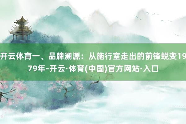 开云体育一、品牌溯源：从施行室走出的前锋蜕变1979年-开云·体育(中国)官方网站·入口