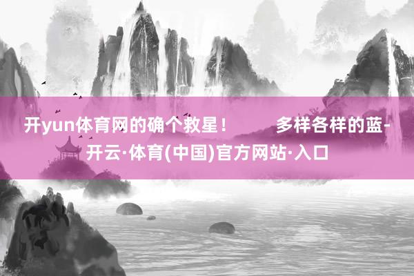 开yun体育网的确个救星！        多样各样的蓝-开云·体育(中国)官方网站·入口