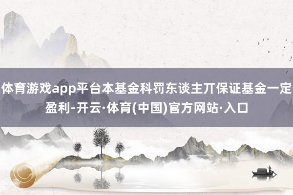 体育游戏app平台本基金科罚东谈主丌保证基金一定盈利-开云·体育(中国)官方网站·入口