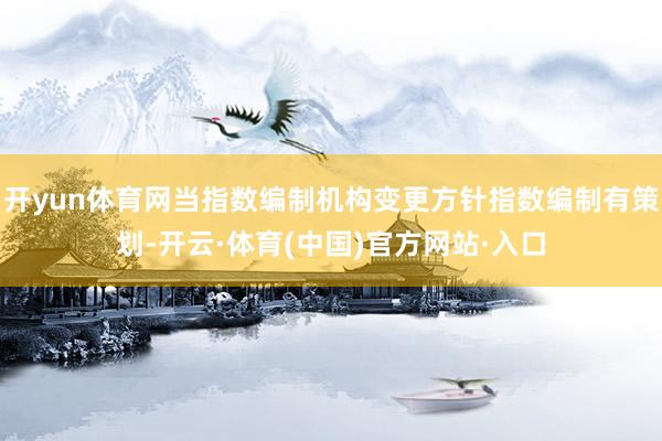 开yun体育网当指数编制机构变更方针指数编制有策划-开云·体育(中国)官方网站·入口