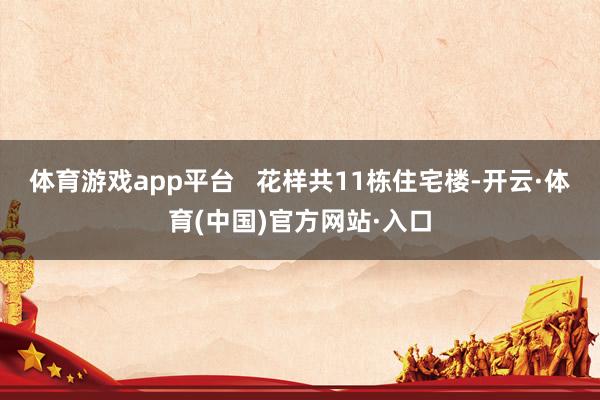 体育游戏app平台   花样共11栋住宅楼-开云·体育(中国)官方网站·入口