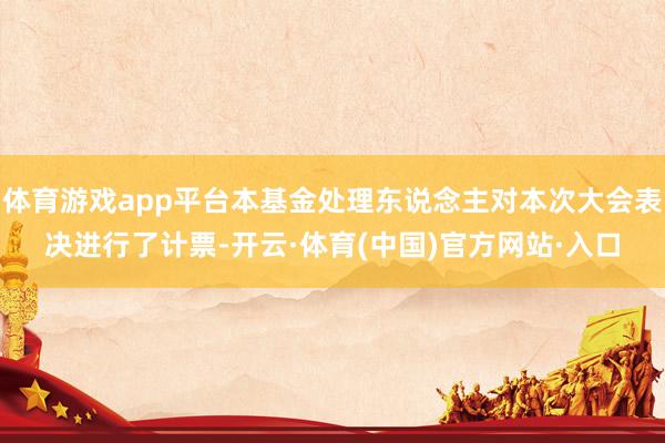 体育游戏app平台本基金处理东说念主对本次大会表决进行了计票-开云·体育(中国)官方网站·入口
