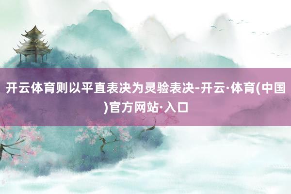 开云体育则以平直表决为灵验表决-开云·体育(中国)官方网站·入口