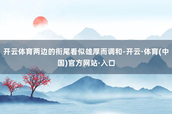 开云体育两边的衔尾看似雄厚而调和-开云·体育(中国)官方网站·入口