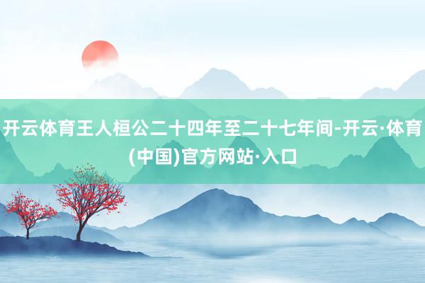 开云体育王人桓公二十四年至二十七年间-开云·体育(中国)官方网站·入口