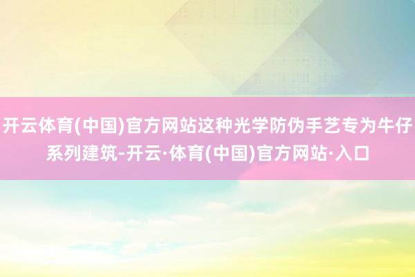 开云体育(中国)官方网站这种光学防伪手艺专为牛仔系列建筑-开云·体育(中国)官方网站·入口