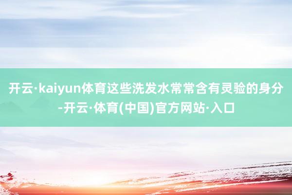 开云·kaiyun体育这些洗发水常常含有灵验的身分-开云·体育(中国)官方网站·入口