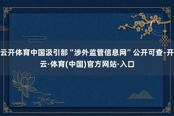 云开体育中国汲引部“涉外监管信息网”公开可查-开云·体育(中国)官方网站·入口
